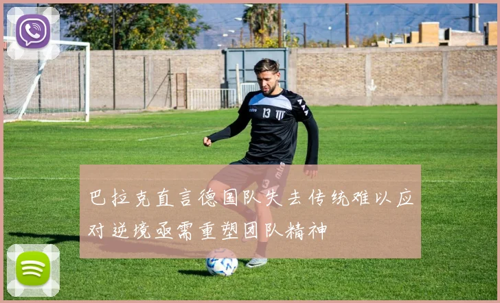 巴拉克直言德国队失去传统难以应对逆境亟需重塑团队精神