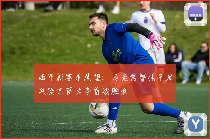 西甲新赛季展望：马竞需警惕平局风险巴萨力争首战胜利