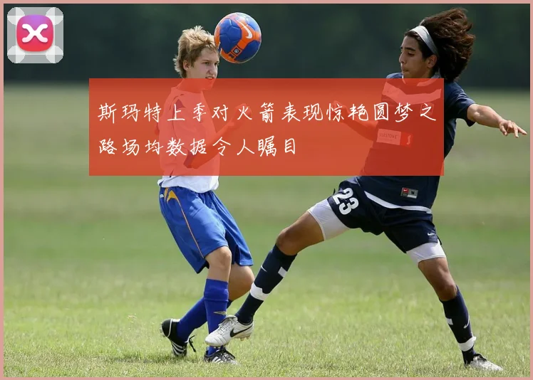 斯玛特上季对火箭表现惊艳圆梦之路场均数据令人瞩目