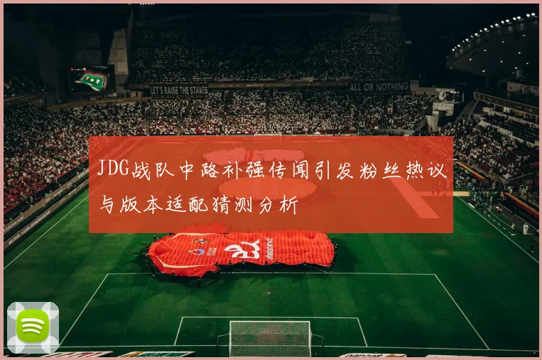 JDG战队中路补强传闻引发粉丝热议与版本适配猜测分析