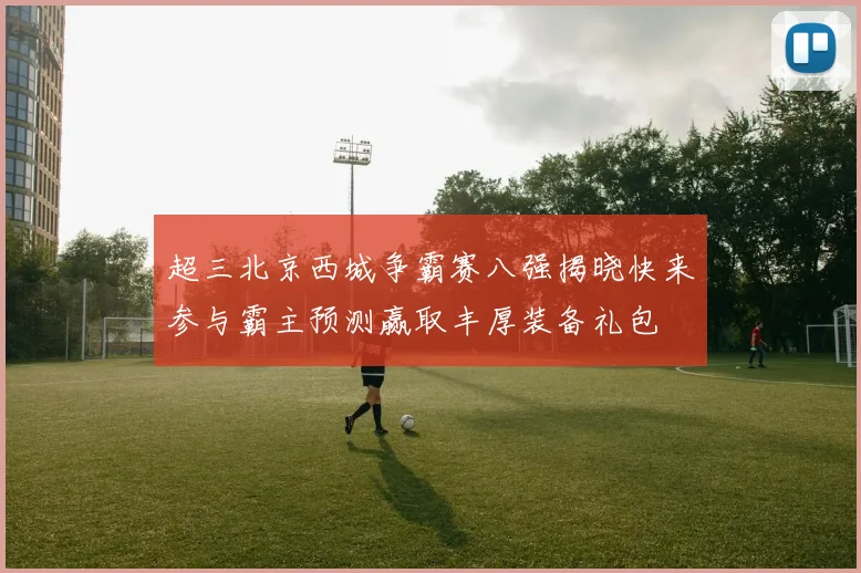 超三北京西城争霸赛八强揭晓快来参与霸主预测赢取丰厚装备礼包